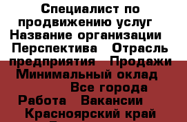 Специалист по продвижению услуг › Название организации ­ Перспектива › Отрасль предприятия ­ Продажи › Минимальный оклад ­ 40 000 - Все города Работа » Вакансии   . Красноярский край,Бородино г.